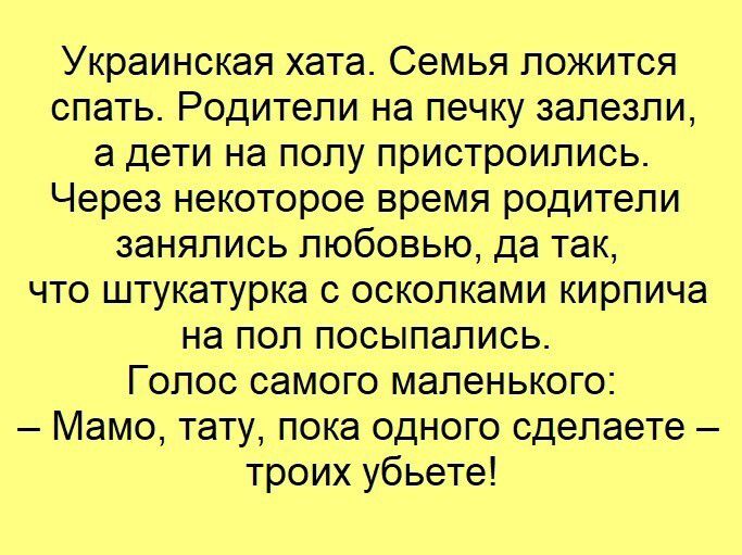 Украинская хата Семья ложится спать Родители на печку залезли а дети на полу пристроились Через некоторое время родители занялись любовью да так что штукатурка с осколками кирпича на пол посыпались Голос самого маленького Мамо тату пока одного сделаете троих убьете