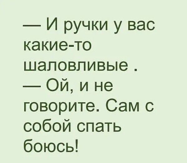 И ручки у вас какие то шаловливые Ой и не говорите Сам с собой спать боюсь