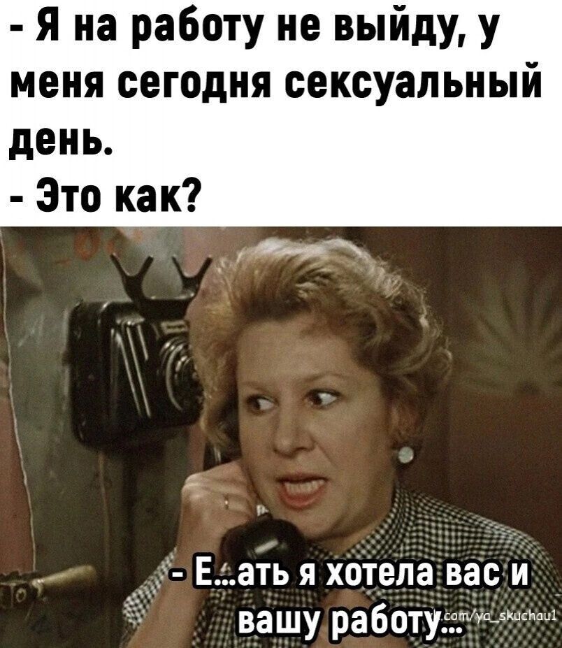 Я на работу не выйду у меня сегодня сексуальный день Это как Еаіь я хотелавас и вашу работу