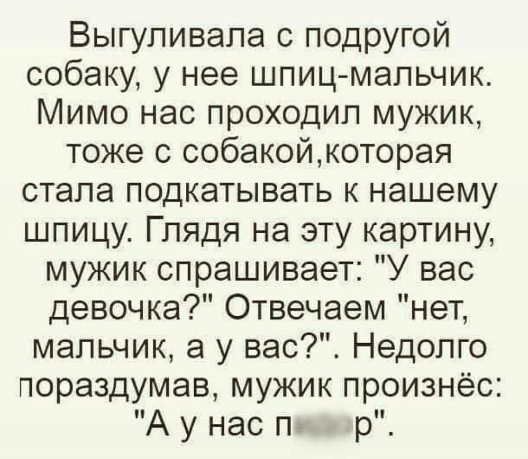 Выгуливала с подругой собаку у нее шпиц мальчик Мимо нас проходил мужик тоже с собакойкоторая стала подкатывать к нашему шпицу Глядя на эту картину мужик спрашивает У вас девочка Отвечаем нет мальчик а у вас Недолго пораздумав мужик произнёс Аунас п р