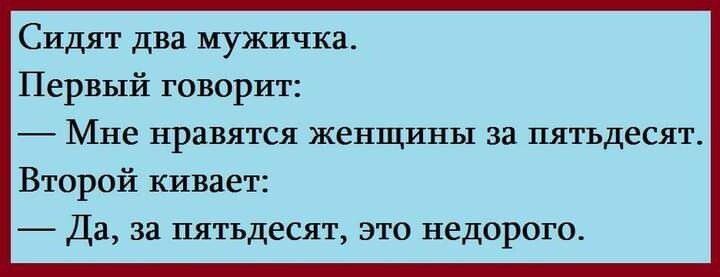 Сидят два мужичка Первый говорит _ МНЕ НРЭВЯТСЯ женщины за пятьдесят Второй кивает Да за пятьдесят эти недорого