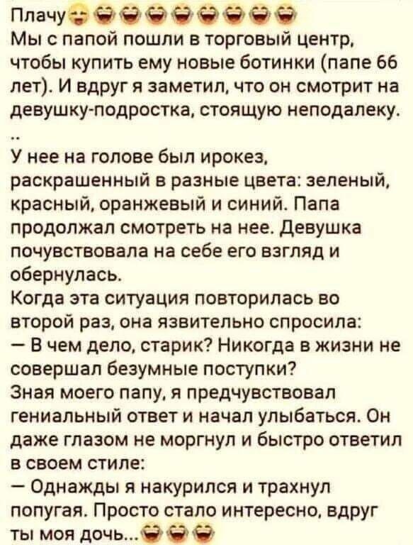 Плачуеёёбёёёёё Мы с папой пошли в торговый центр чтобы купить ему новые ботинки папе 66 лет И вдруг я заметил что он смотрит на девушку подростка стоящую неподалеку У нее на голове был ирокез раскрашенный в разные цвета зеленый красный оранжевый и синий Папа продолжал смотреть на нее девушка почувствовала на себе его взгляд и обернулась Когда эта ситуация повторилась во БТОрОЙ раз она ЯЗЕИТЕПЬНО с