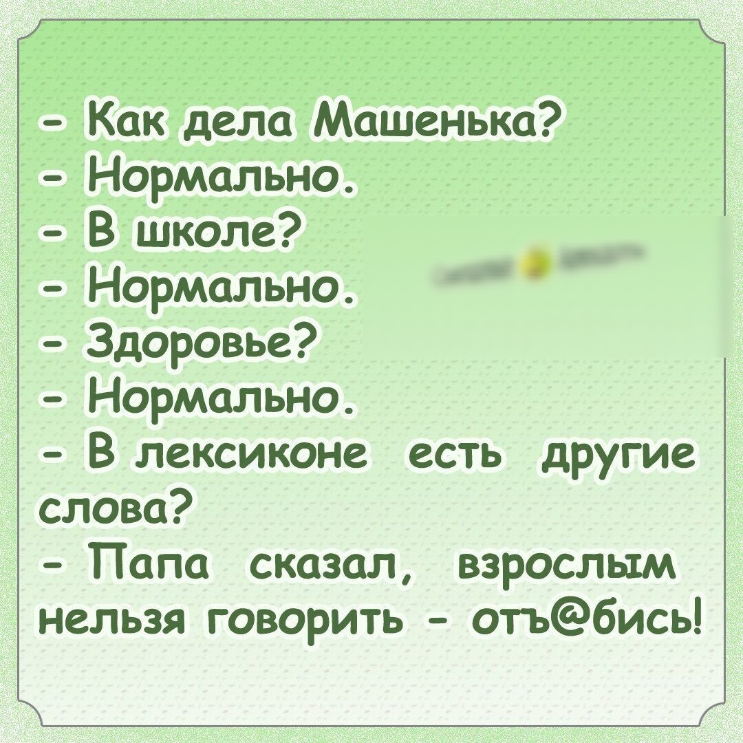 Как дела Машенька Нормально В школе Нормально Здоровье Нормально В лексиконе есть другие слова Папа сказал взрослым нельзя говорить отъ6ись Ё Ё Ё