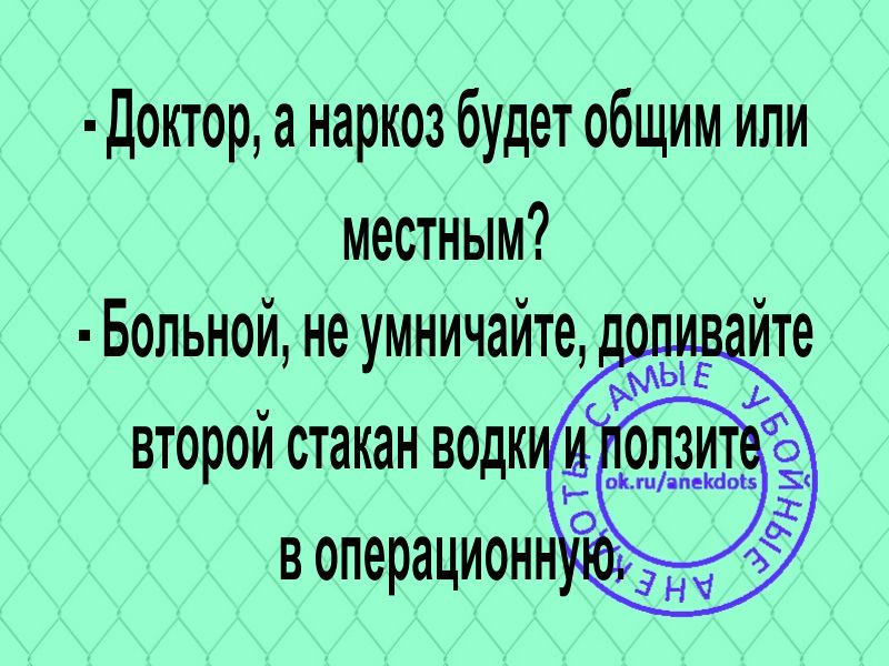 доктор а наркоз будет общим или местным Больной не умиичайте мыЕ ВТОРОМ стакан ВОДК О в операционн а