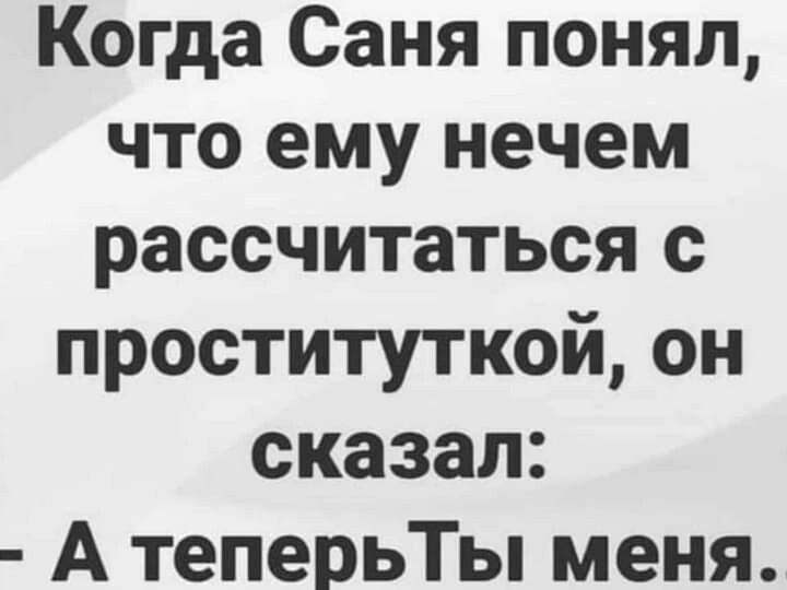 Когда Саня понял что ему нечем рассчитаться с проституткой он сказал А теперьТы меня