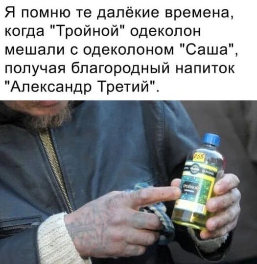 Я помню те далёкие времена когда Тройной одеколон мешали с одеколоном Саша получая благородный напиток Александр Третий