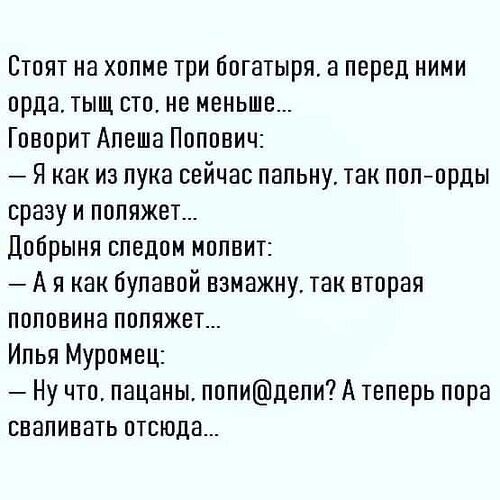 Стоят на холме три богатыря а перед ними орда тыщ стп не меньше Гпворит Апеша Поппвич Я как из лука сейчас папьиу так пвп орды сразу и пппяжет Добрыня спедпм мопвит А я как булавой взмажну так вторая половина пппяжет Илья Муромец Ну что пацаны попидвпи А теперь пора ввапивать отсюда