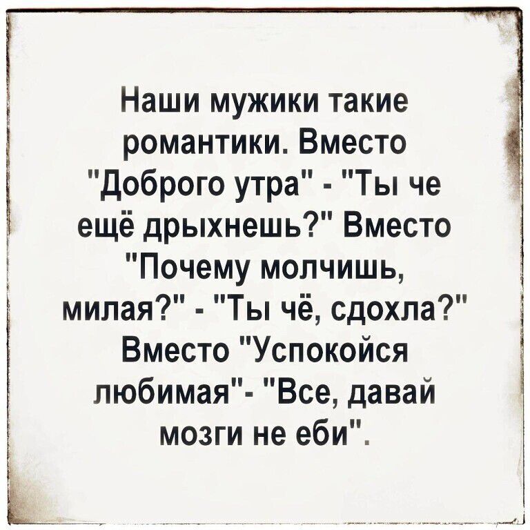 Наши мужики такие романтики Вместо доброго утра Ты че ещё дрыхнешь Вместо Почему молчишь милая Ты чё сдохла Вместо Успокойся любимая Все давай мозги не еби