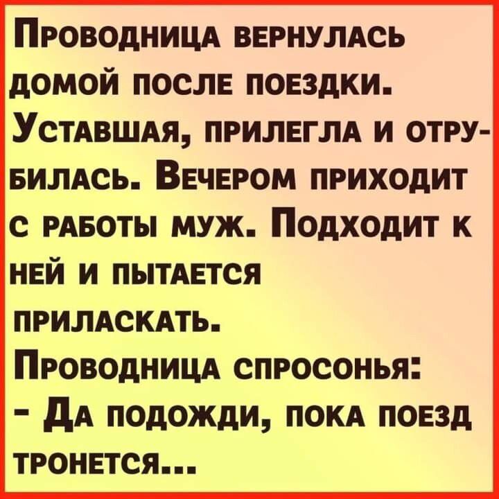 ПРОВОдНИЦА ВЕРНУЛАСЬ дОМОИ ПОСЛЕ ПОЕЗДКИ УСТАВШАЯ ПРИЛЕГЛА И ОТРУ БИЛАСЬ ВЕЧЕРОМ ПРИХОДИТ С РАБОТЫ МУЖ ПОДХОдИТ К ней и пытявтся прилдскдть Проводниця спросонья дА подожди пом повзд тронется
