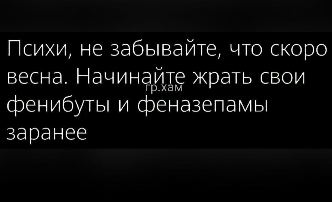 Психи не забывайте что скоро весна Начинайте жрать свои грхам фенибуты и феназепамы заранее