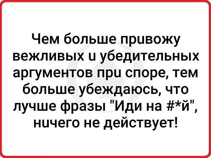 Чем больше привожу вежливых и убедительных аргументов при споре тем больше убеждаюсь что лучше фразы Иди на й ничего не действует