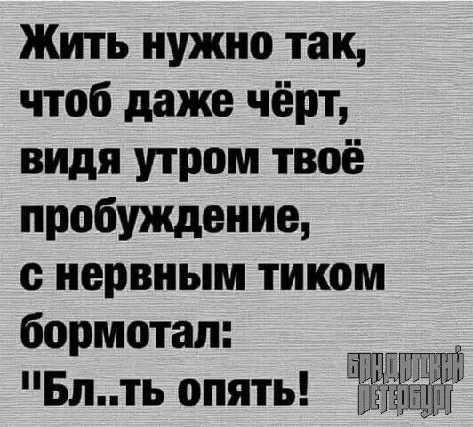 Жить нужно так чтоб даже чёрт видя утром твоё пробуждение нервным тиком бормотал тш ГВПП Блть опять нитрид