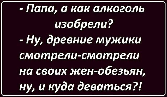 Папа а как алкоголь изобрели Ну древние мужики смотрели смотрели на своих жен обезьян ну и куда деваться