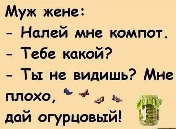 Муж жене Налей мне компот Тебе какой Ты не видишь Мне плохо _ дай огурцовьхй