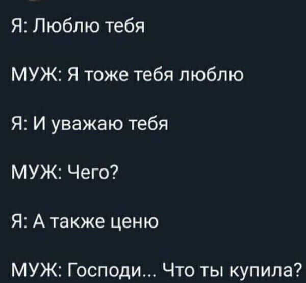 Я Люблю тебя МУЖ Я тоже тебя люблю Я И уважаю тебя МУЖ Чего Я А также ценю МУЖ Господи Что ты купила