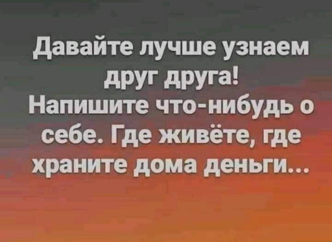 давайте лучше узнаем друг друга Напишите что нибудь о себе Где живёте где храните дома деньги