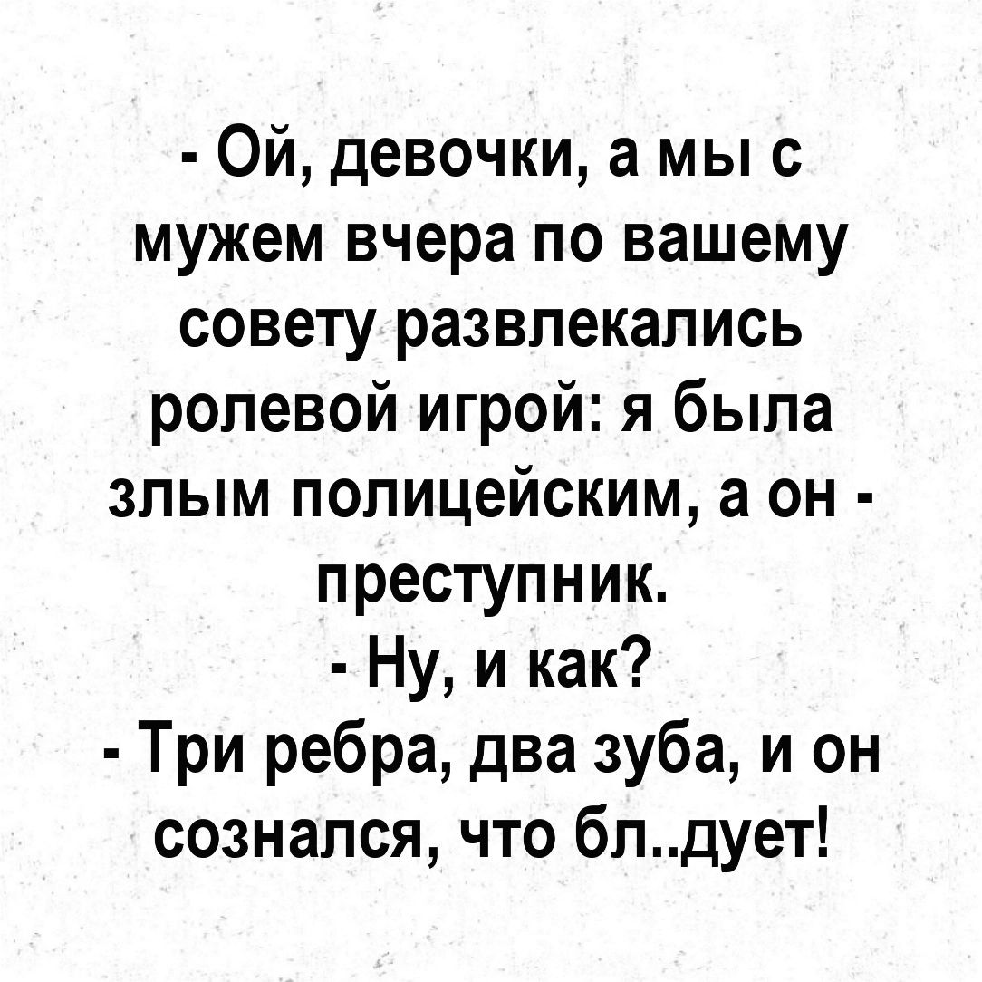 Ой девочки а мы с мужем вчера по вашему совету развлекались ролевой игрой я была злым полицейским а он преступник Ну и как Три ребра два зуба и он сознался что блдует