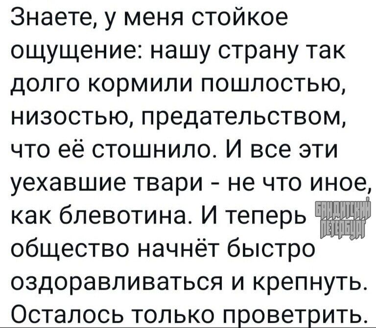 Знаете у меня стойкое ощущение нашу страну так долго кормили пошлостью низостью предательством что её стошнило И все эти уехавшие твари не что иное как бпевотина И теперь общество начнёт быстро оздоравливаться и крепнуть Осталось ТОЛЬКО ПЕОВЕТЕИТЬ