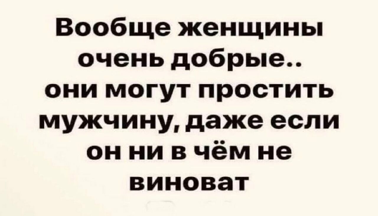 Вообще женщины очень добрые они могут простить мужчину даже если он ни в чём не виноват