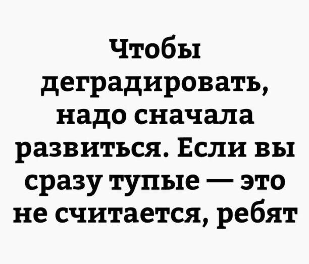 Чтобы деградировать надо сначала развиться Если вы сразу тупые это не считается ребят