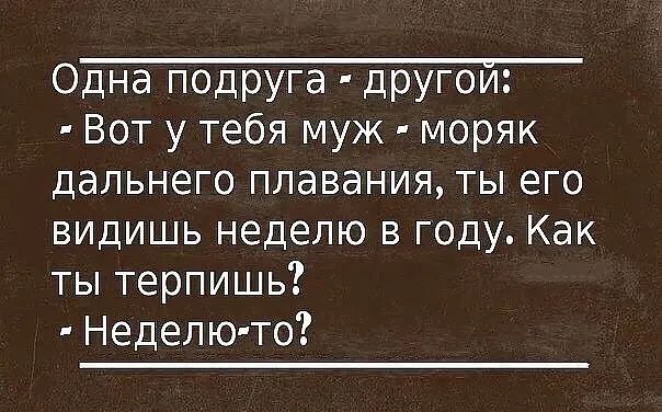 О Вот у тебя муж моряк дальнего плавания ты его видишь неделю в году Как ты терпишь Неделю то
