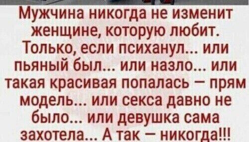 Мужчина никогда не изменит женщине которую любит Только если психанул или пьяный был или назло или такая красивая попалась прям модель или секса давно не было или девушка сама захотела А так никогда