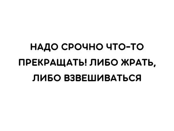 НАДО СРОЧНО ЧТО ТО ПРЕКРАЩАТЬ ЛИБО ЖРАТЬ ЛИБО ВЗВЕШИВАТЬСЯ