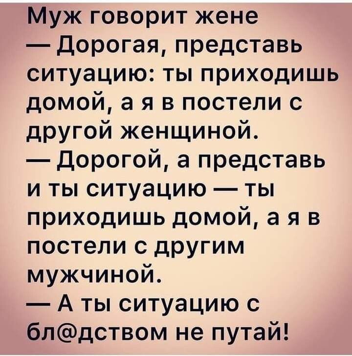 Муж говорит жене дорогая представь ситуацию ты приходишь домой а я в постели с другой женщиной дорогой а представь и ты ситуацию ты приходишь домой а я в постели С дРУГим мужчиной А ты ситуацию с блдством не путай