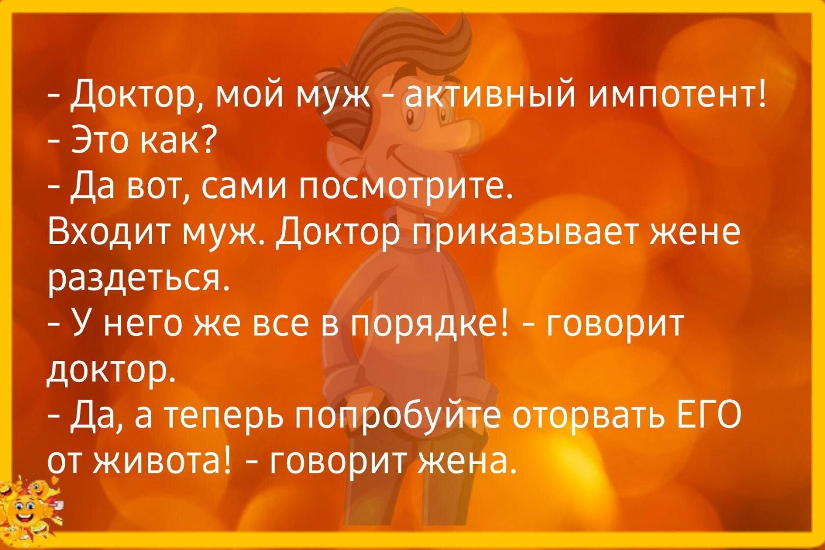 доктор май муж шинный импотент Это как да вот сами посмотрите Входит муж доктор приказывает жене раздеться У него же все порядке говорит доктор _ да а теперь попробуйте ЕГО рт живота говорит же