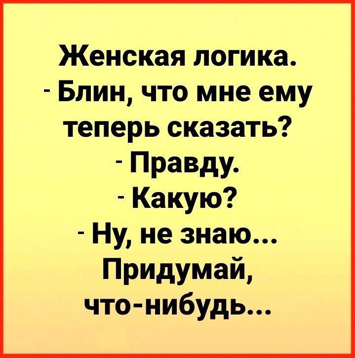 Женская логика Блин что мне ему теперь сказать Правду Какую Ну не знаю Придумай что нибудь