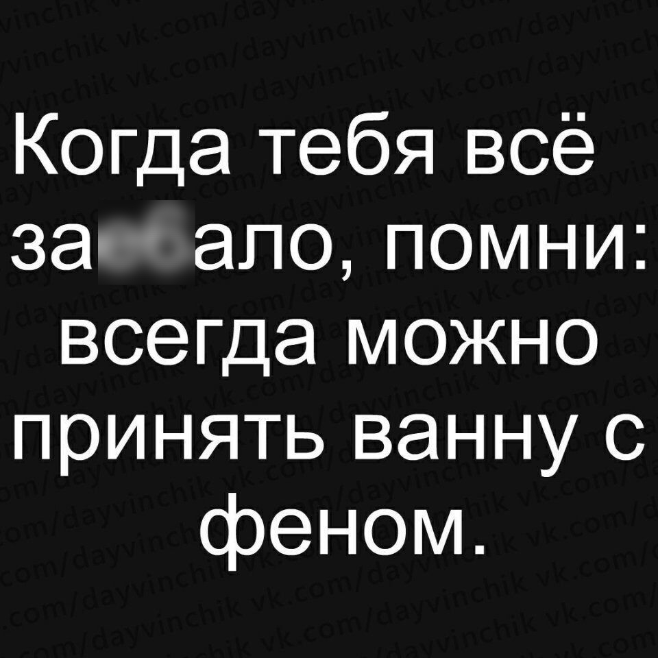 Когда тебя всё за ало помни всегда можно принять ванну с феном