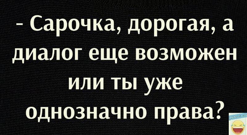 Сарочка дорогая а диалог еще возможен или ты уже однозначно права