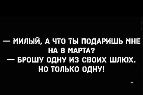 НИЛЫЙ А ЧТО ТЫ ПОДАРИШЬ МНЕ НА 8 МАРТА БРОШУ ОДНУ ИЗ СВОИХ ШЛЮХ НО ТОЛЬКО ОДНУ