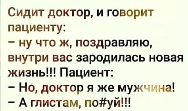 Сидит доктор и говорит пациенту ну что ж поздравляю внутри вас зародилась новая жизнь Пациент Но доктор я же мужчина А глистам поуй
