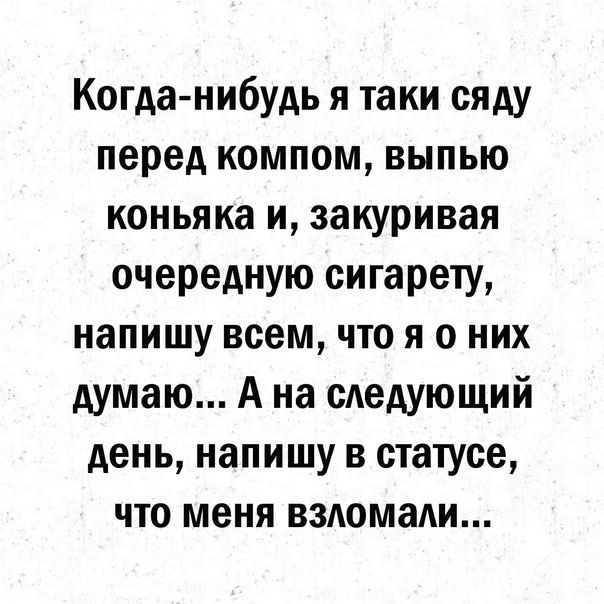 Когданибудь я таки сяду перед компом выпью коньяка и закуривая очередную сигарету напишу всем что я о них думаю А на сдедующий день напишу в статусе что меня взломали