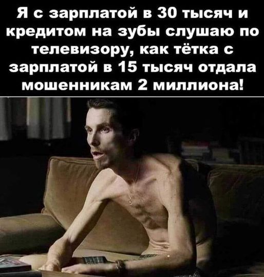 Я с зарплатой в 30 тысяч и кредитом на зубы слушаю по телевизору как тётка с зарплатой в 15 тысяч отдала мошенникам 2 миллиона
