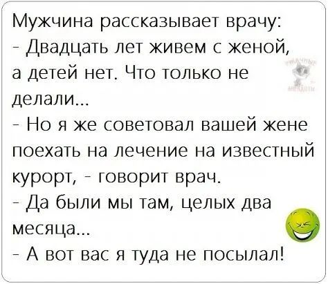 Мужчина рассказывает врачу Двадцать лет живем с женой а детей нет Что только не делали Но я же советовал вашей жене поехать на лечение на известный курорт _ говорит врач _ Да были мы там целых Два месяца о _ А вот вас я туда не посылал