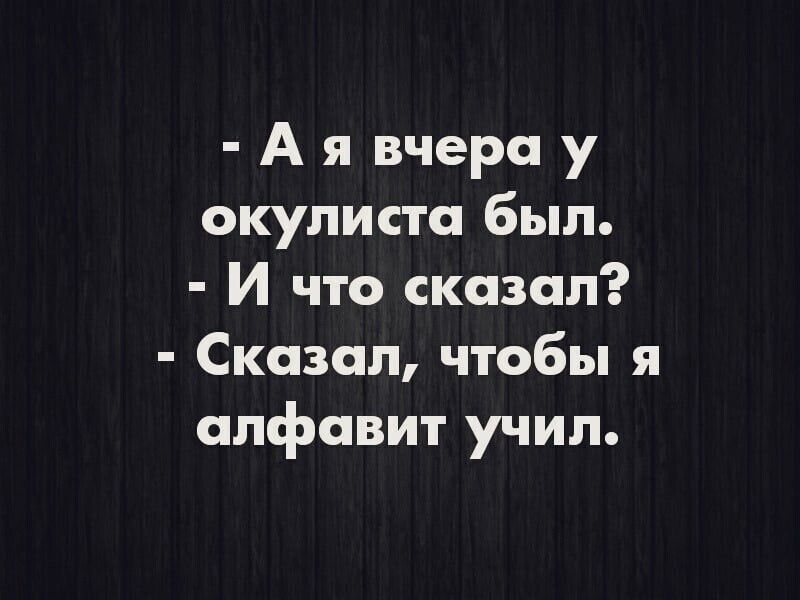 А я вчера у окулиста был И что сказал Сказал чтобы я алфавит учил