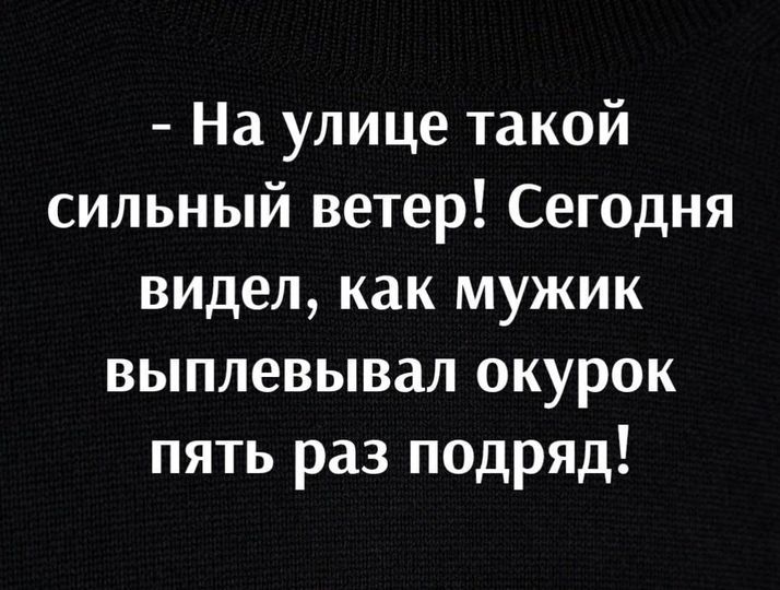 На улице такой сильный ветер Сегодня видел как мужик выплевывал окурок пять раз подряд