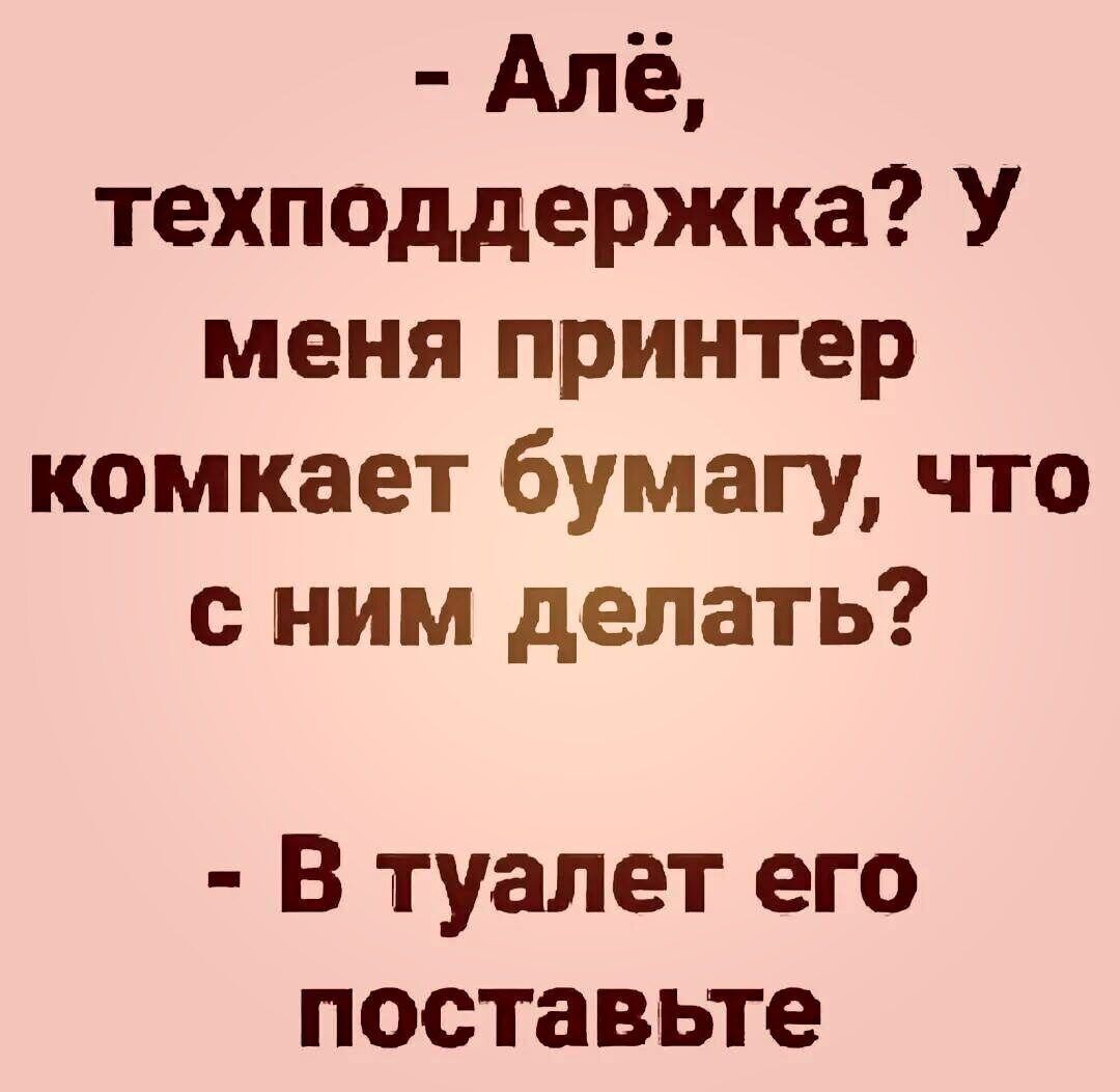 Алё техподдержка У меня принтер комкает бумагу что с ним делать В туалет его поставьте