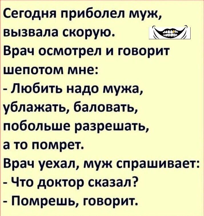 Сегодня приболел муж вызвала скорую 4 Врач осмотрел и говорит шепотом мне Любить надо мужа ублажать баловать побольше разрешать а то помрет Врач уехал муж спрашивает Что доктор сказал Помрешь говорит