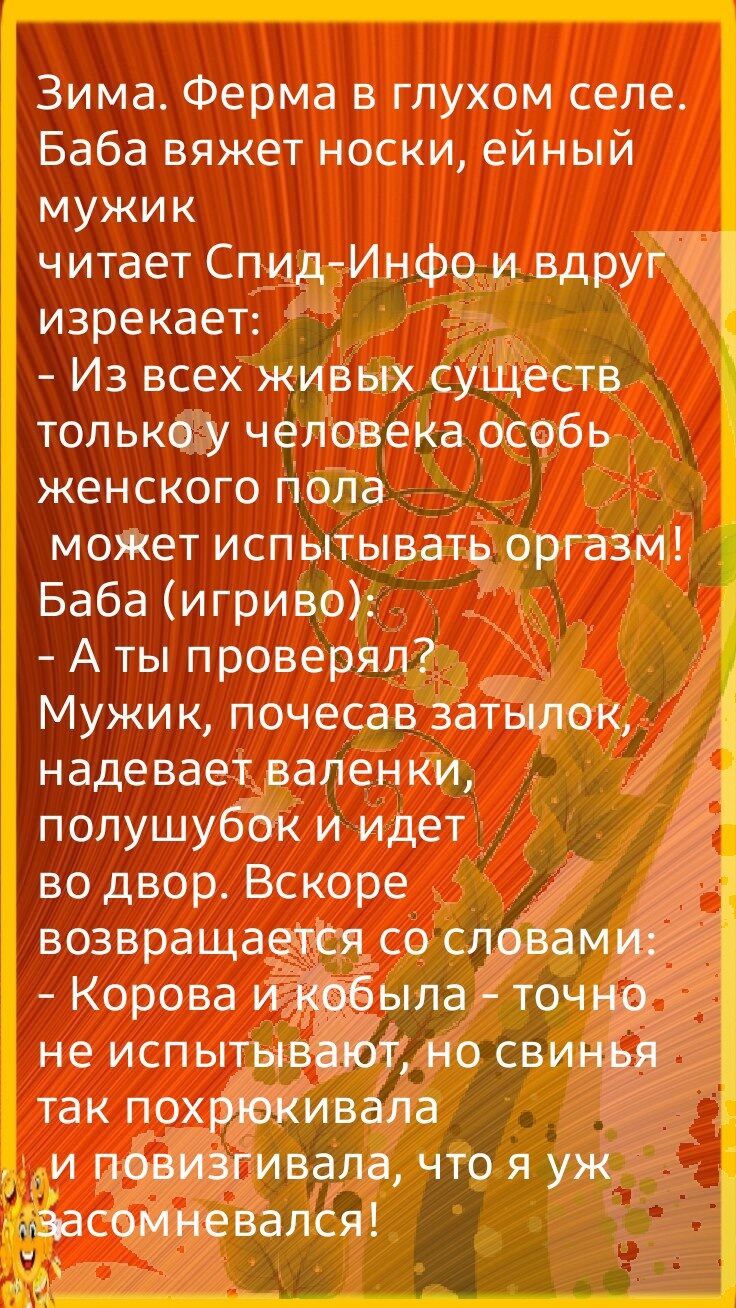 Зима Ферма в глухом селе Баба вяжет носки ейный мужик читает СпидИнфо и вдруг і изрекает Из всех ки3ых существ топькоу человека особь женского пола моЖет испытывать оргазм Баба игриво А ты проверял Мужи почесав затылок надевает валенки полушубок и идет во двор Вскоре возвращается со словам Корова и_ьпла точ не испытыв но свищ так похрюкивапа и повидгивала что я уж мзасомневался