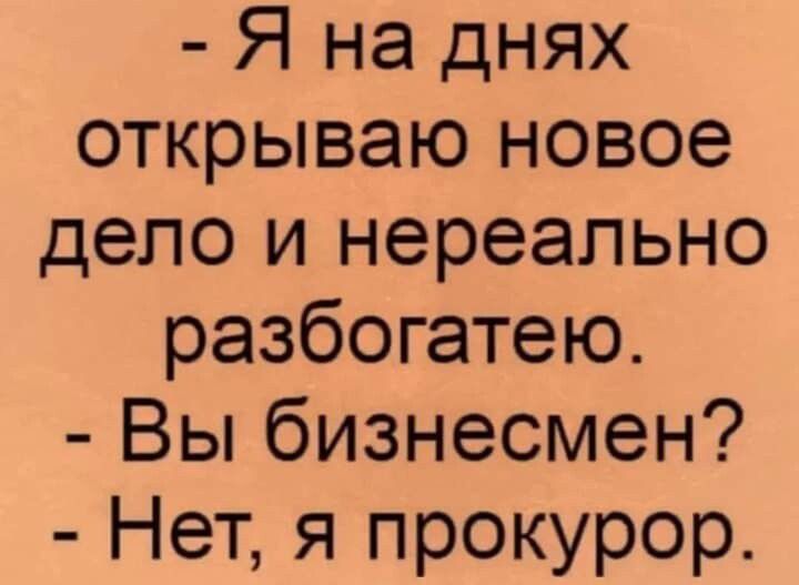 Я на днях открываю новое дело и нереально разбогатею Вы бизнесмен Нет я прокурор