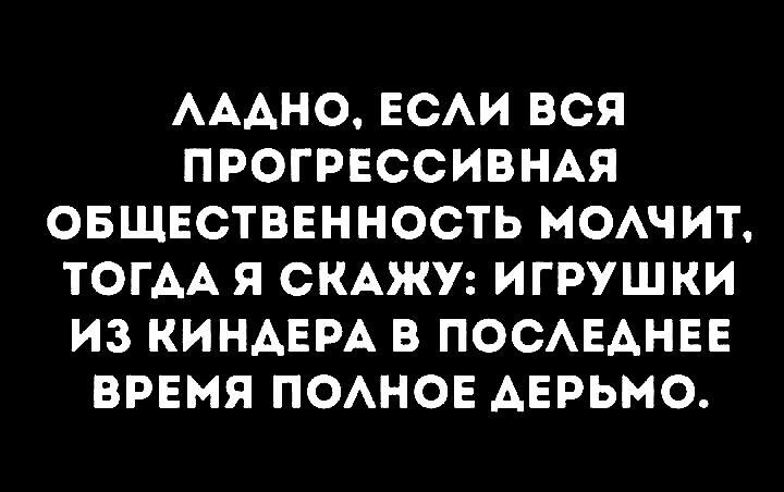 АААНО ЕСАИ ВСЯ ПРОГРЕССИВНАЯ ОБЩЕСТВЕННОСТЬ МОАЧИТ ТОГДА Я СКАЖУ ИГРУШКИ ИЗ КИНАЕРА В ПОСАЕАНЕЕ ВРЕМЯ ПОАНОЕ АЕРЬМО