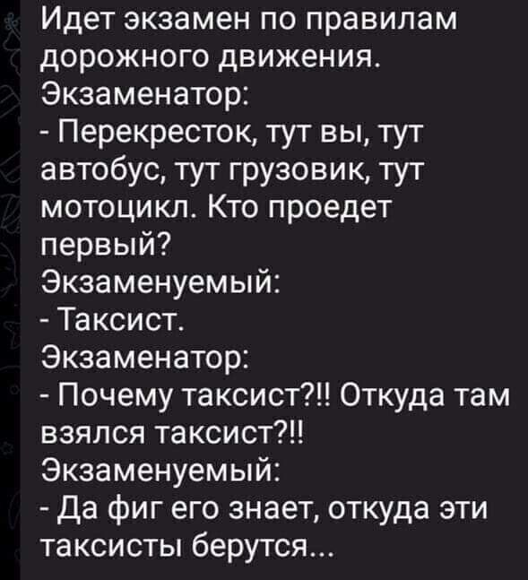 Идет экзамен по правилам дорожного движения Экзаменатор Перекресток тут вы тут автобус тут грузовик тут мотоцикл Кто проедет первый Экзаменуемый Таксист Экзаменатор Почему таксист Откуда там взялся таксист Экзаменуемый Да фиг его знает откуда эти таксисты берутся
