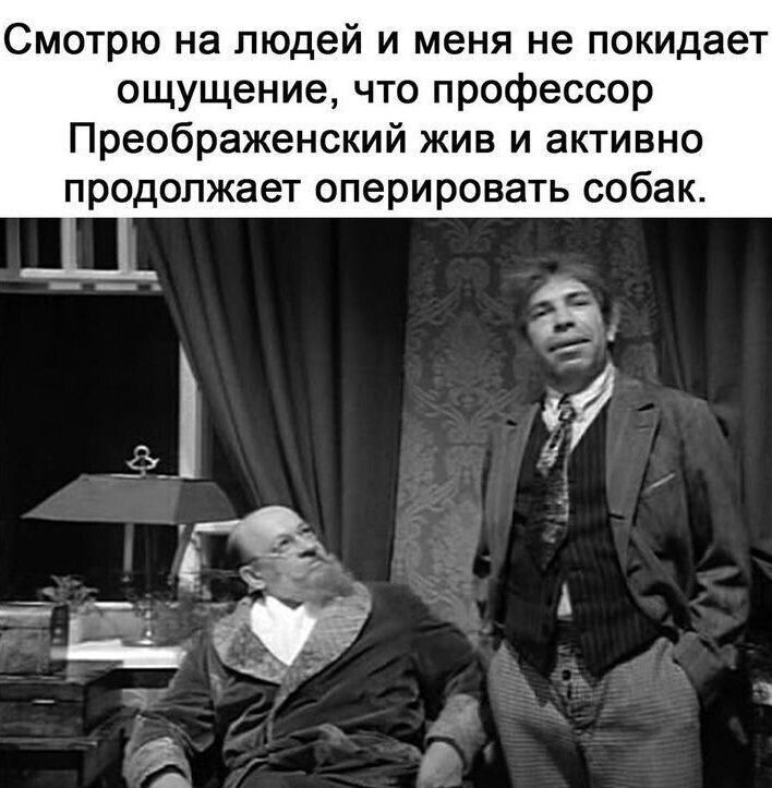 Смотрю на людей и меня не покидает ощущение что профессор Преображенский жив и активно продолжает оперировать собак