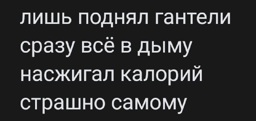 лишь поднял гантели сразу всё в дыму насжигал калорий страшно самому