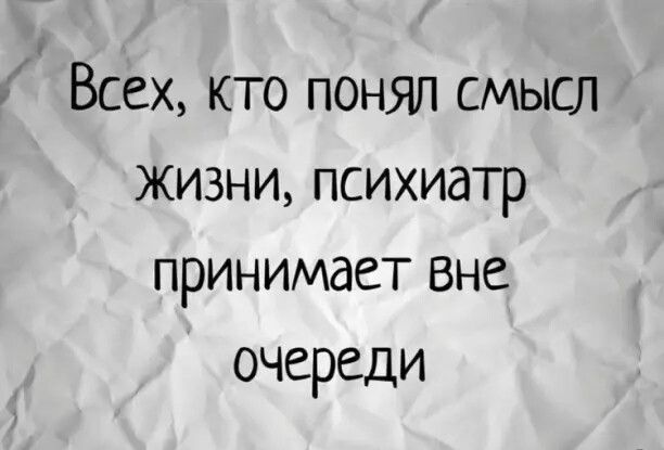 Всех кто понял смысл ЖИЗНИ психиатр принимает вне очереди