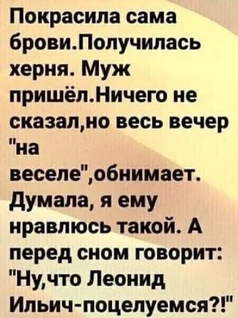 Покрасипа сама бровиЛолучилась херня Муж пришёпНичего не сказалио весь вечер на веселеобиимает думала я ему нравлюсь такой А перед сном говорит Нучто Леонид Ипьичпоцелуемся