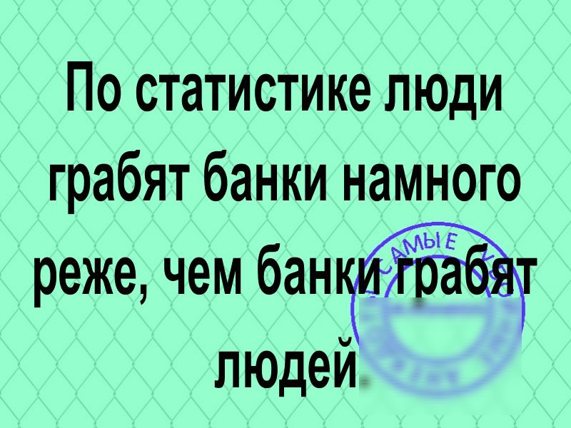 По статистике люди грабят банки намного реже чем людей